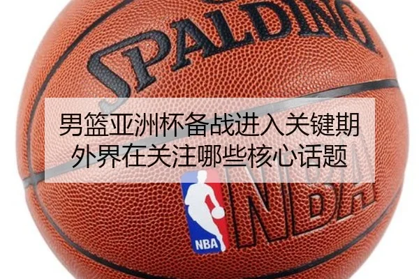 男篮亚洲杯备战进入关键期 外界在关注哪些核心话题