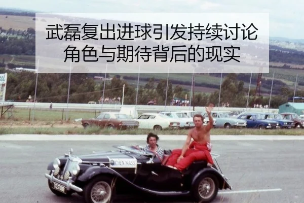 武磊复出进球引发持续讨论 角色与期待背后的现实